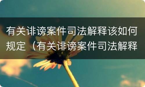 有关诽谤案件司法解释该如何规定（有关诽谤案件司法解释该如何规定的）