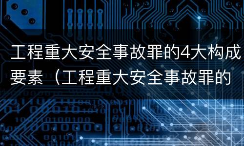 工程重大安全事故罪的4大构成要素（工程重大安全事故罪的主体是什么）