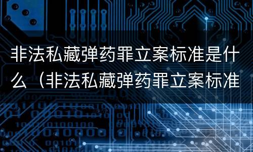 非法私藏弹药罪立案标准是什么（非法私藏弹药罪立案标准是什么意思）