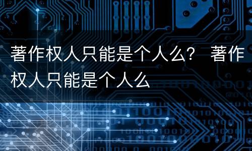 著作权人只能是个人么？ 著作权人只能是个人么