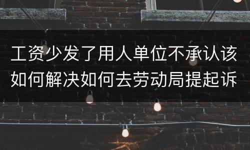 工资少发了用人单位不承认该如何解决如何去劳动局提起诉讼