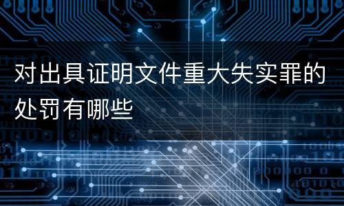 对出具证明文件重大失实罪的处罚有哪些