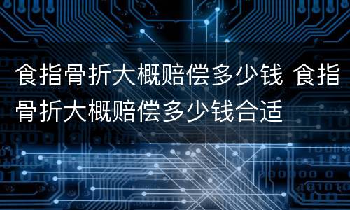 食指骨折大概赔偿多少钱 食指骨折大概赔偿多少钱合适