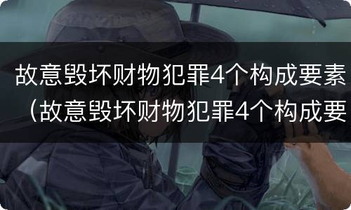 故意毁坏财物犯罪4个构成要素（故意毁坏财物犯罪4个构成要素是什么）