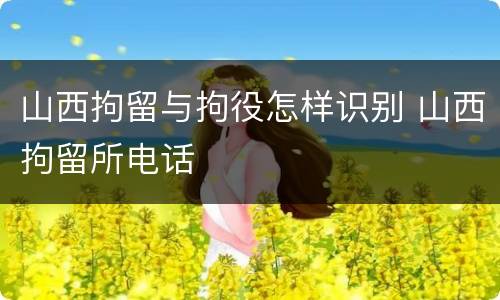 山西拘留与拘役怎样识别 山西拘留所电话