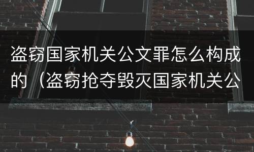 盗窃国家机关公文罪怎么构成的（盗窃抢夺毁灭国家机关公文罪的法律规定）