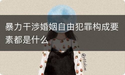 暴力干涉婚姻自由犯罪构成要素都是什么