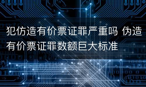 犯仿造有价票证罪严重吗 伪造有价票证罪数额巨大标准