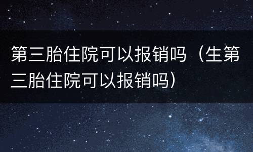 第三胎住院可以报销吗（生第三胎住院可以报销吗）