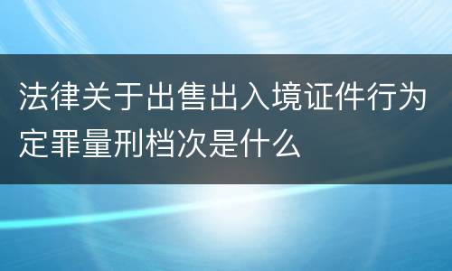 法律关于出售出入境证件行为定罪量刑档次是什么