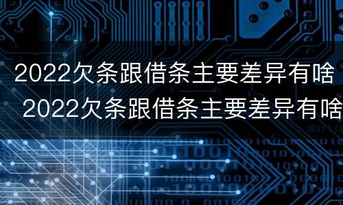 2022欠条跟借条主要差异有啥 2022欠条跟借条主要差异有啥不一样