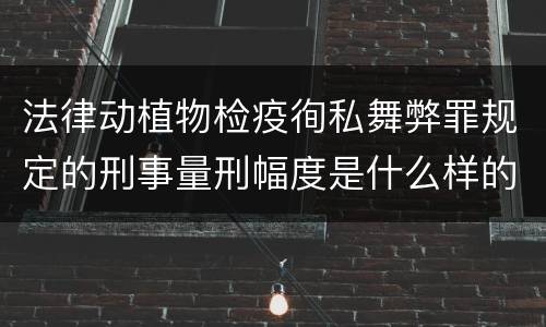 法律动植物检疫徇私舞弊罪规定的刑事量刑幅度是什么样的