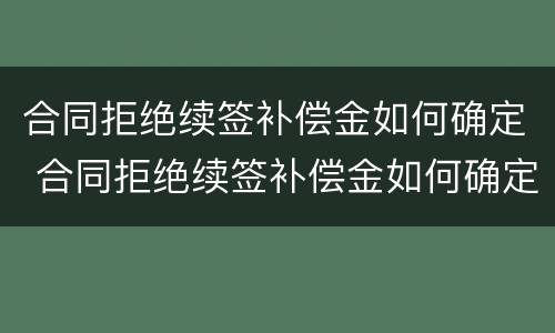 合同拒绝续签补偿金如何确定 合同拒绝续签补偿金如何确定赔偿金额