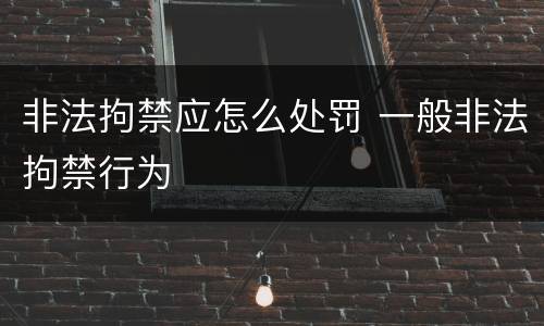 非法拘禁应怎么处罚 一般非法拘禁行为