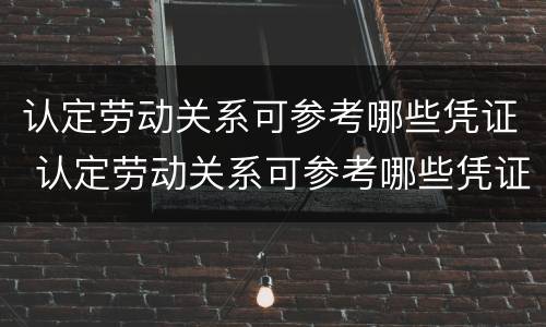 认定劳动关系可参考哪些凭证 认定劳动关系可参考哪些凭证类型