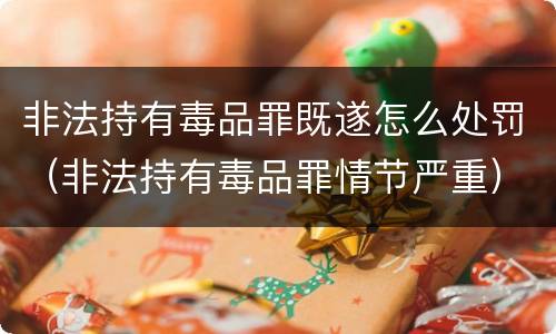 非法持有毒品罪既遂怎么处罚（非法持有毒品罪情节严重）
