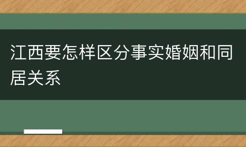 江西要怎样区分事实婚姻和同居关系