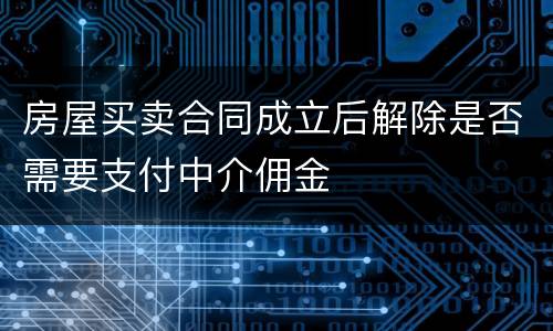 房屋买卖合同成立后解除是否需要支付中介佣金