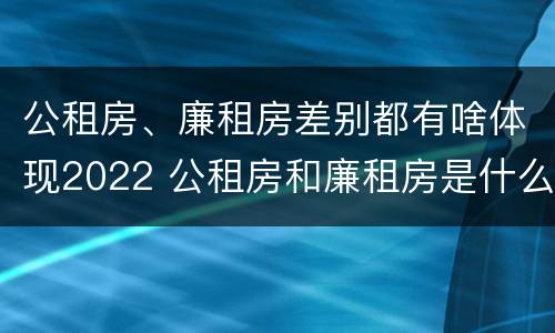 公租房、廉租房差别都有啥体现2022 公租房和廉租房是什么意思