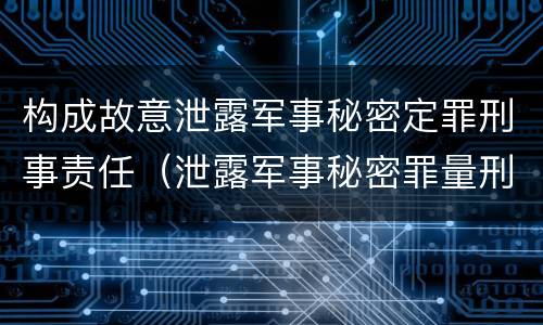 构成故意泄露军事秘密定罪刑事责任（泄露军事秘密罪量刑）