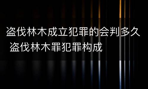 盗伐林木成立犯罪的会判多久 盗伐林木罪犯罪构成