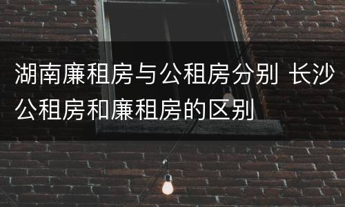 湖南廉租房与公租房分别 长沙公租房和廉租房的区别