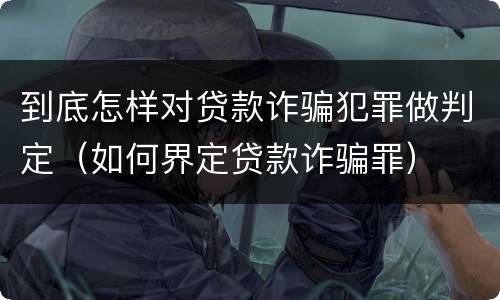 到底怎样对贷款诈骗犯罪做判定（如何界定贷款诈骗罪）