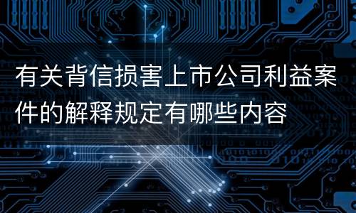 有关背信损害上市公司利益案件的解释规定有哪些内容