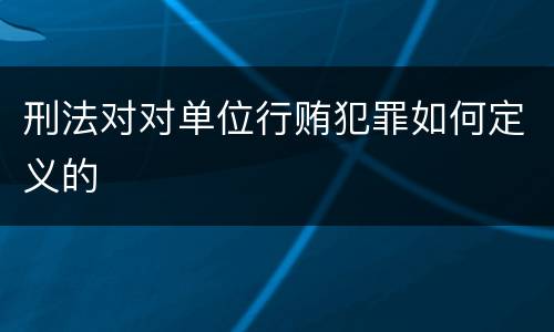 刑法对对单位行贿犯罪如何定义的