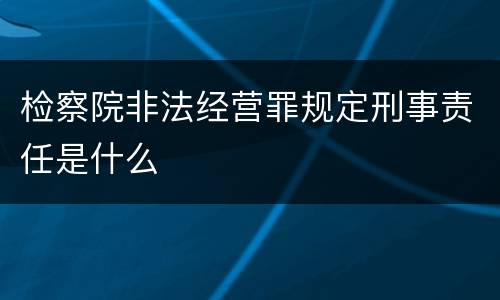 检察院非法经营罪规定刑事责任是什么