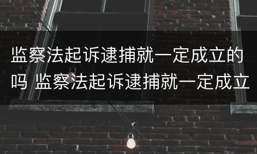 监察法起诉逮捕就一定成立的吗 监察法起诉逮捕就一定成立的吗