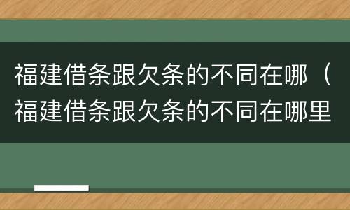 福建借条跟欠条的不同在哪（福建借条跟欠条的不同在哪里）