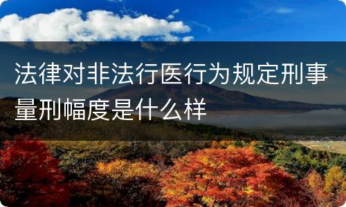 法律对非法行医行为规定刑事量刑幅度是什么样