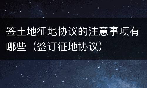 签土地征地协议的注意事项有哪些（签订征地协议）
