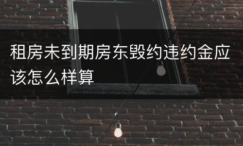 租房未到期房东毁约违约金应该怎么样算