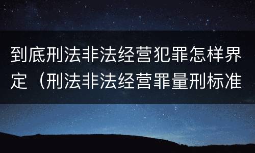 到底刑法非法经营犯罪怎样界定（刑法非法经营罪量刑标准）