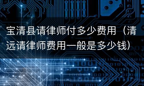 宝清县请律师付多少费用（清远请律师费用一般是多少钱）