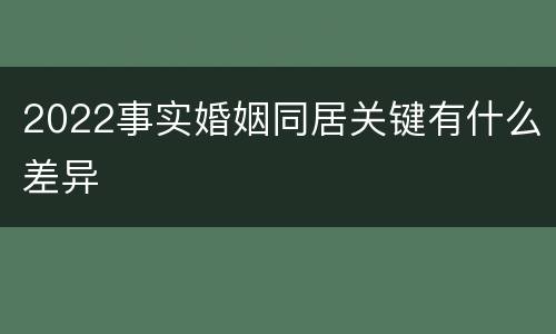 2022事实婚姻同居关键有什么差异