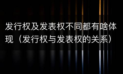 发行权及发表权不同都有啥体现（发行权与发表权的关系）