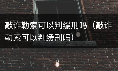 敲诈勒索可以判缓刑吗（敲诈勒索可以判缓刑吗）