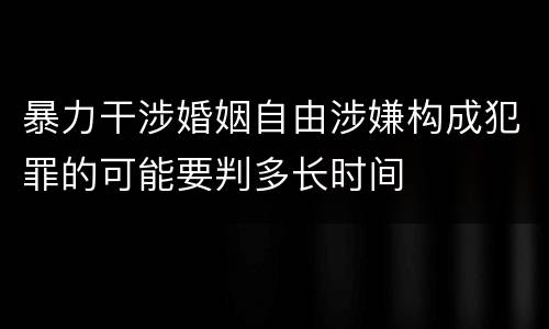 暴力干涉婚姻自由涉嫌构成犯罪的可能要判多长时间