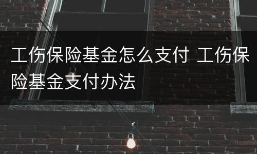 工伤保险基金怎么支付 工伤保险基金支付办法