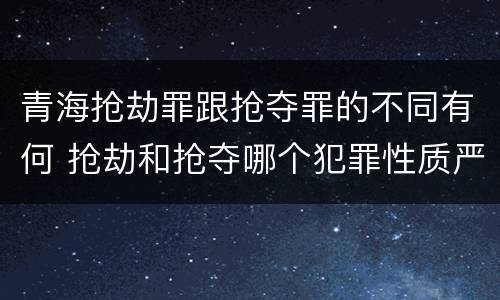 青海抢劫罪跟抢夺罪的不同有何 抢劫和抢夺哪个犯罪性质严重