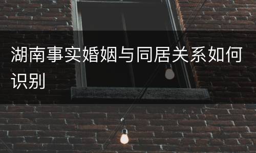 湖南事实婚姻与同居关系如何识别