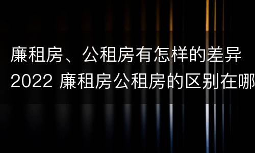 廉租房、公租房有怎样的差异2022 廉租房公租房的区别在哪里