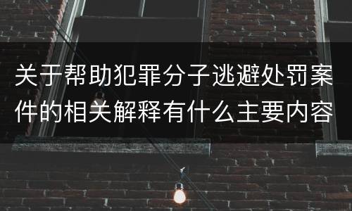 关于帮助犯罪分子逃避处罚案件的相关解释有什么主要内容