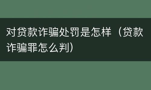 对贷款诈骗处罚是怎样（贷款诈骗罪怎么判）