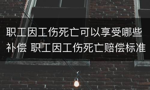 职工因工伤死亡可以享受哪些补偿 职工因工伤死亡赔偿标准