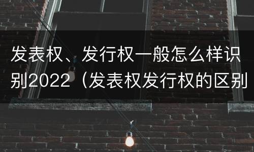 发表权、发行权一般怎么样识别2022（发表权发行权的区别）