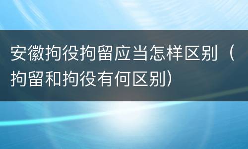 安徽拘役拘留应当怎样区别（拘留和拘役有何区别）
